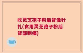 吃灵芝孢子粉后背像针扎(食用灵芝孢子粉后背部刺痛)