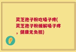 灵芝孢子粉吃嗓子疼(灵芝孢子粉缓解嗓子疼，健康无负担)