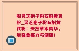 喝灵芝孢子粉石斛黄芪粉_灵芝孢子粉石斛黄芪粉：天然草本精华，增强免疫力与健康)