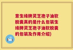 意生缘牌灵芝孢子油软胶囊真的是什么包装生缘牌灵芝孢子油软胶囊的包装及作用介绍)