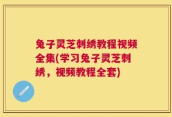兔子灵芝刺绣教程视频全集(学习兔子灵芝刺绣，视频教程全套)