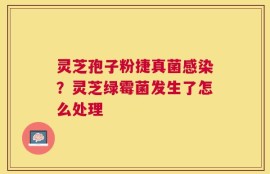 灵芝孢子粉捷真菌感染？灵芝绿霉菌发生了怎么处理