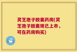 灵芝孢子胶囊药房(灵芝孢子胶囊现已上市，可在药房购买)