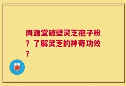 同源堂破壁灵芝孢子粉？了解灵芝的神奇功效？