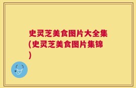 史灵芝美食图片大全集(史灵芝美食图片集锦)