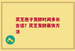 灵芝孢子发酵时间多长合适？灵芝发酵最快方法