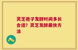 灵芝孢子发酵时间多长合适？灵芝发酵最快方法