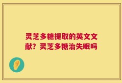 灵芝多糖提取的英文文献？灵芝多糖治失眠吗