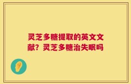 灵芝多糖提取的英文文献？灵芝多糖治失眠吗