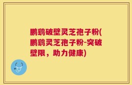 鹏鹞破壁灵芝孢子粉(鹏鹞灵芝孢子粉-突破壁限，助力健康)
