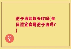 孢子油能每天吃吗(每日适宜食用孢子油吗？)