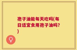 孢子油能每天吃吗(每日适宜食用孢子油吗？)
