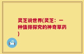 灵芝说世界(灵芝：一种值得探究的神奇草药)