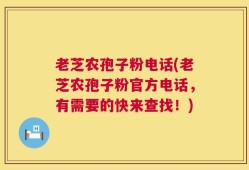 老芝农孢子粉电话(老芝农孢子粉官方电话，有需要的快来查找！)