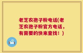 老芝农孢子粉电话(老芝农孢子粉官方电话，有需要的快来查找！)