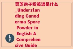 灵芝孢子粉英语是什么_Understanding Ganoderma Spore Powder in English A Comprehensive Guide
