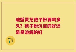 破壁灵芝孢子粉要喝多久？孢子粉沉淀的好还是易溶解的好
