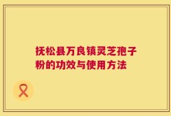 抚松县万良镇灵芝孢子粉的功效与使用方法
