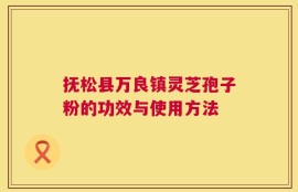 抚松县万良镇灵芝孢子粉的功效与使用方法