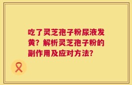 吃了灵芝孢子粉尿液发黄？解析灵芝孢子粉的副作用及应对方法？