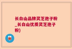 长白山品牌灵芝孢子粉_长白山优质灵芝孢子粉)