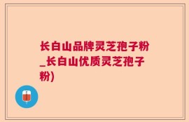 长白山品牌灵芝孢子粉_长白山优质灵芝孢子粉)