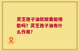 灵芝孢子油软胶囊能擦脸吗？灵芝孢子油有什么作用？