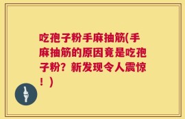 吃孢子粉手麻抽筋(手麻抽筋的原因竟是吃孢子粉？新发现令人震惊！)