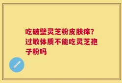 吃破壁灵芝粉皮肤痒？过敏体质不能吃灵芝孢子粉吗