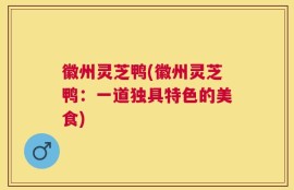 徽州灵芝鸭(徽州灵芝鸭：一道独具特色的美食)
