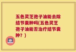 五色灵芝孢子油能去除结节囊肿吗(五色灵芝孢子油能否治疗结节囊肿？)
