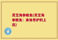 灵芝海参鲍鱼(灵芝海参鲍鱼：身体养护的上选)