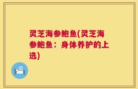 灵芝海参鲍鱼(灵芝海参鲍鱼：身体养护的上选)