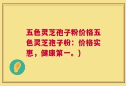 五色灵芝孢子粉价格五色灵芝孢子粉：价格实惠，健康第一。)
