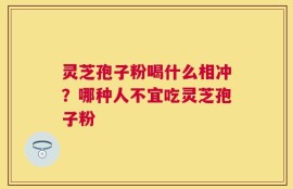 灵芝孢子粉喝什么相冲？哪种人不宜吃灵芝孢子粉