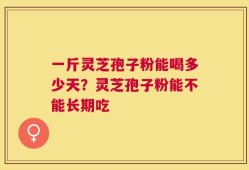 一斤灵芝孢子粉能喝多少天？灵芝孢子粉能不能长期吃