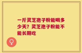 一斤灵芝孢子粉能喝多少天？灵芝孢子粉能不能长期吃