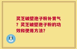 灵芝破壁孢子粉补胃气？灵芝破壁孢子粉的功效和使用方法？