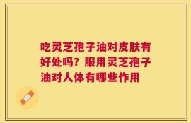 吃灵芝孢子油对皮肤有好处吗？服用灵芝孢子油对人体有哪些作用
