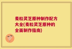 麦粒灵芝原种制作配方大全(麦粒灵芝原种的全面制作指南)