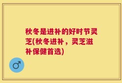 秋冬是进补的好时节灵芝(秋冬进补，灵芝滋补保健首选)