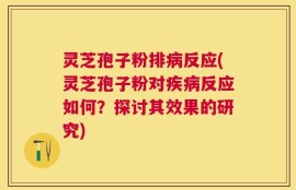 灵芝孢子粉排病反应(灵芝孢子粉对疾病反应如何？探讨其效果的研究)