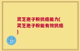 灵芝孢子粉抗癌能力(灵芝孢子粉能有效抗癌)