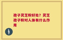 孢子灵芝粉好处？灵芝孢子粉对人体有什么作用