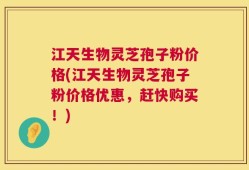 江天生物灵芝孢子粉价格(江天生物灵芝孢子粉价格优惠，赶快购买！)