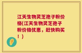 江天生物灵芝孢子粉价格(江天生物灵芝孢子粉价格优惠，赶快购买！)