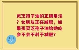 灵芝孢子油的正确用法？女朋友正在减肥，如果买灵芝孢子油给她吃会不会不利于减肥？