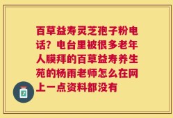 百草益寿灵芝孢子粉电话？电台里被很多老年人膜拜的百草益寿养生苑的杨雨老师怎么在网上一点资料都没有