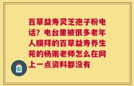 百草益寿灵芝孢子粉电话？电台里被很多老年人膜拜的百草益寿养生苑的杨雨老师怎么在网上一点资料都没有