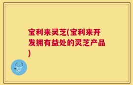 宝利来灵芝(宝利来开发拥有益处的灵芝产品)